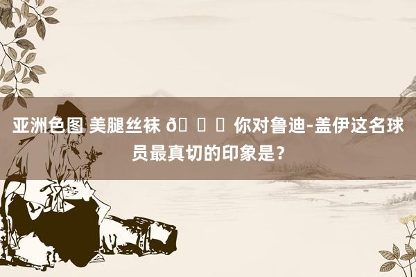 亚洲色图 美腿丝袜 👀你对鲁迪-盖伊这名球员最真切的印象是？