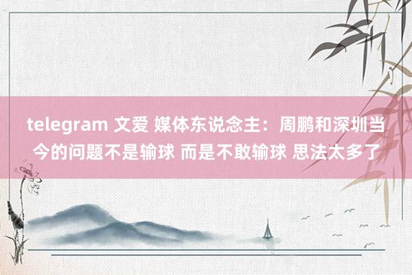 telegram 文爱 媒体东说念主：周鹏和深圳当今的问题不是输球 而是不敢输球 思法太多了