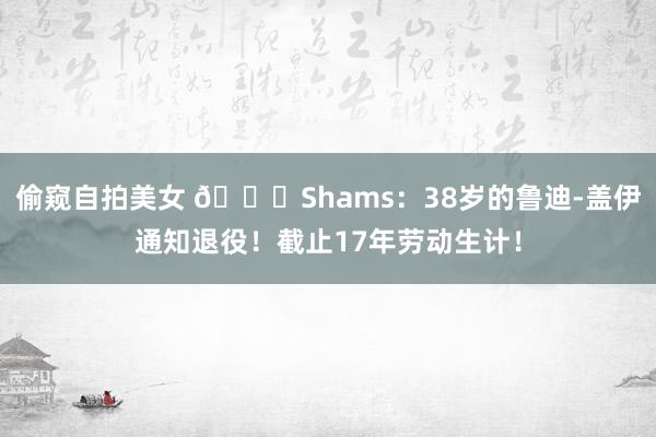 偷窥自拍美女 👋Shams：38岁的鲁迪-盖伊通知退役！截止17年劳动生计！