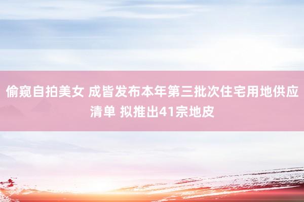 偷窥自拍美女 成皆发布本年第三批次住宅用地供应清单 拟推出41宗地皮