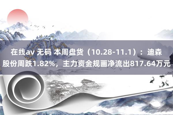 在线av 无码 本周盘货（10.28-11.1）：迪森股份周跌1.82%，主力资金规画净流出817.64万元