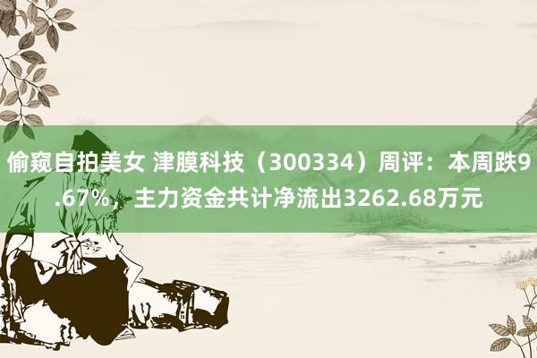 偷窥自拍美女 津膜科技（300334）周评：本周跌9.67%，主力资金共计净流出3262.68万元