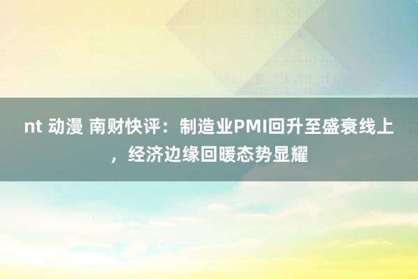 nt 动漫 南财快评：制造业PMI回升至盛衰线上，经济边缘回暖态势显耀