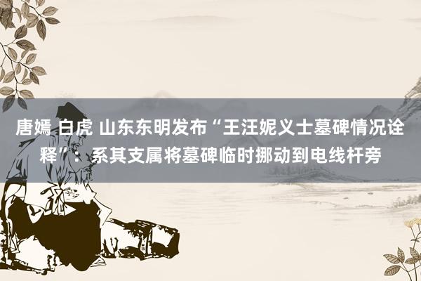 唐嫣 白虎 山东东明发布“王汪妮义士墓碑情况诠释”：系其支属将墓碑临时挪动到电线杆旁