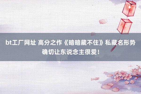 bt工厂网址 高分之作《暗暗藏不住》私藏名形势确切让东说念主很爱！