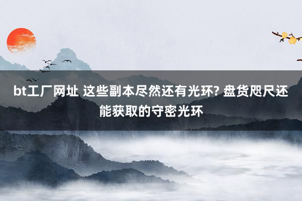 bt工厂网址 这些副本尽然还有光环? 盘货咫尺还能获取的守密光环