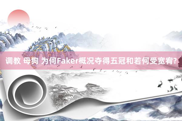 调教 母狗 为何Faker概况夺得五冠和若何受宽宥?