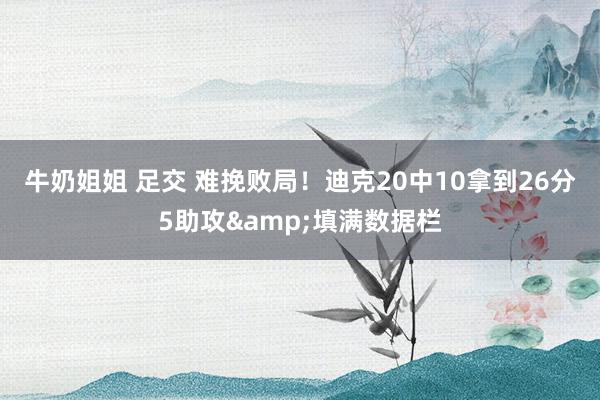 牛奶姐姐 足交 难挽败局！迪克20中10拿到26分5助攻&填满数据栏