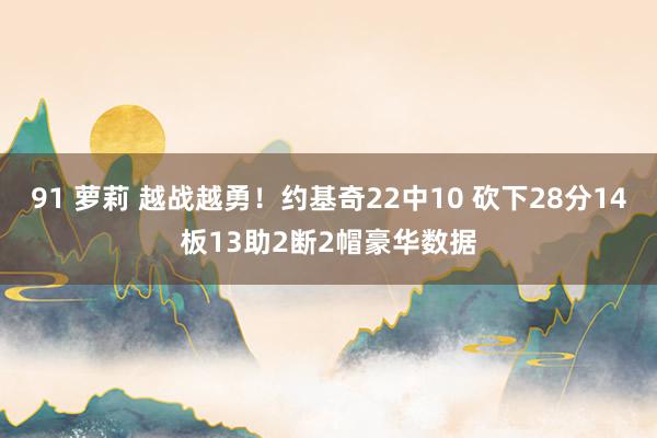 91 萝莉 越战越勇！约基奇22中10 砍下28分14板13助2断2帽豪华数据