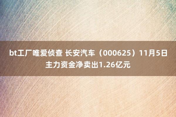 bt工厂唯爱侦查 长安汽车（000625）11月5日主力资金净卖出1.26亿元