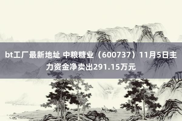 bt工厂最新地址 中粮糖业（600737）11月5日主力资金净卖出291.15万元