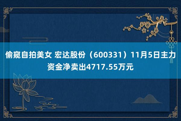 偷窥自拍美女 宏达股份（600331）11月5日主力资金净卖出4717.55万元