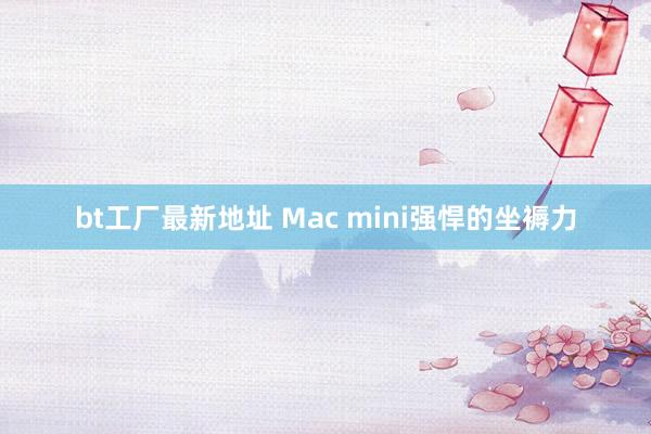 bt工厂最新地址 Mac mini强悍的坐褥力