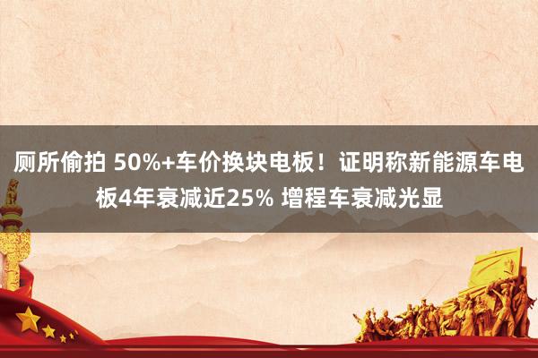 厕所偷拍 50%+车价换块电板！证明称新能源车电板4年衰减近25% 增程车衰减光显