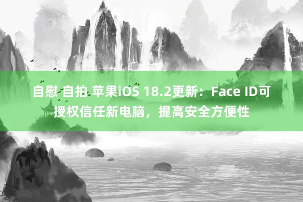 自慰 自拍 苹果iOS 18.2更新：Face ID可授权信任新电脑，提高安全方便性