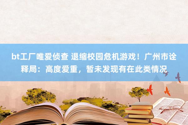 bt工厂唯爱侦查 退缩校园危机游戏！广州市诠释局：高度爱重，暂未发现有在此类情况