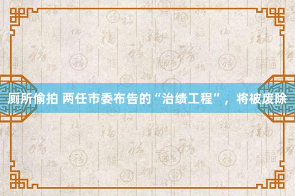 厕所偷拍 两任市委布告的“治绩工程”，将被废除