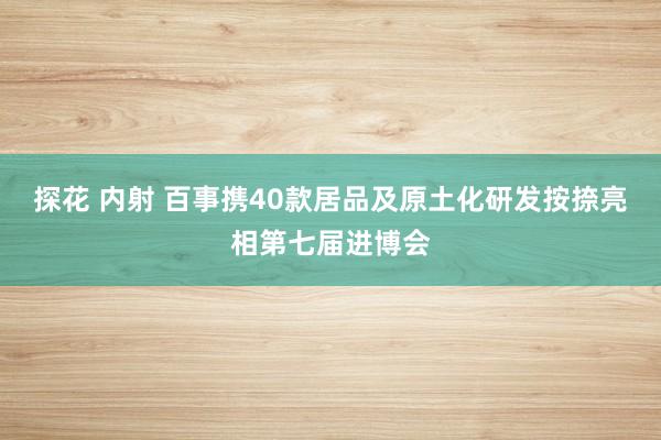 探花 内射 百事携40款居品及原土化研发按捺亮相第七届进博会