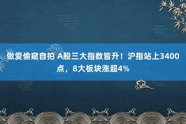 做爱偷窥自拍 A股三大指数皆升！沪指站上3400点，8大板块涨超4%