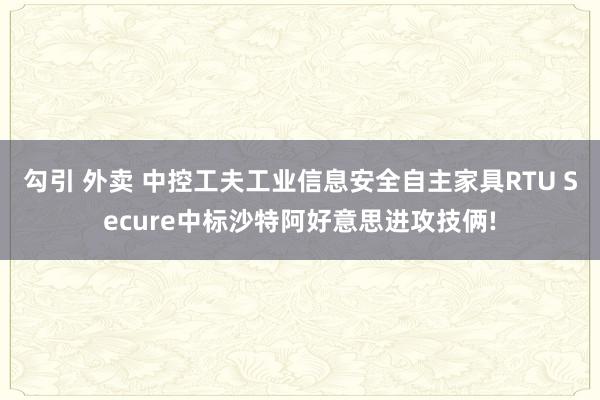 勾引 外卖 中控工夫工业信息安全自主家具RTU Secure中标沙特阿好意思进攻技俩!