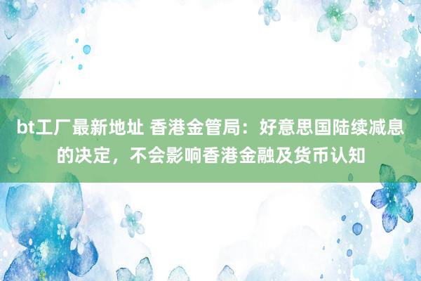 bt工厂最新地址 香港金管局：好意思国陆续减息的决定，不会影响香港金融及货币认知