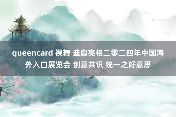 queencard 裸舞 迪奥亮相二零二四年中国海外入口展览会 创意共识 统一之好意思