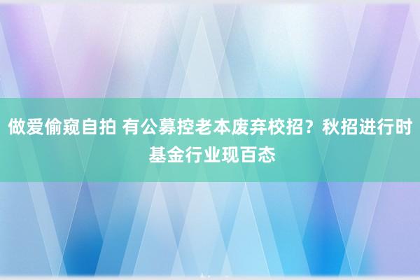 做爱偷窥自拍 有公募控老本废弃校招？秋招进行时 基金行业现百态