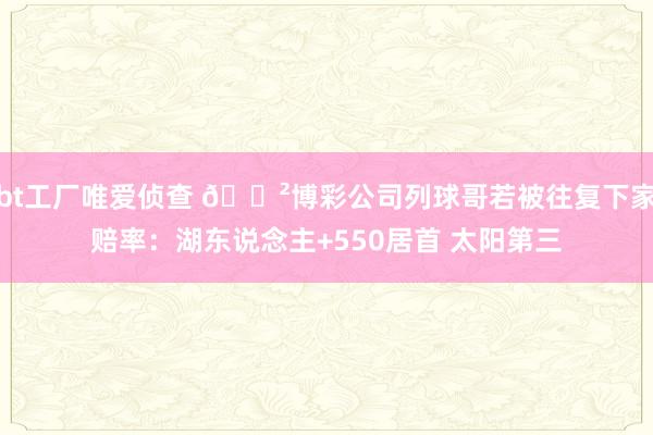 bt工厂唯爱侦查 🎲博彩公司列球哥若被往复下家赔率：湖东说念主+550居首 太阳第三