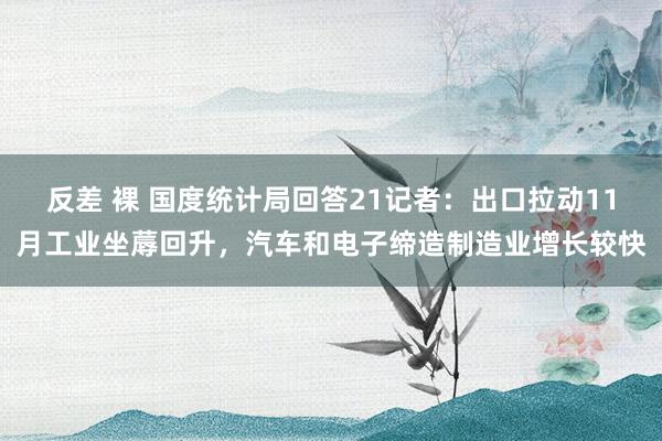 反差 裸 国度统计局回答21记者：出口拉动11月工业坐蓐回升，汽车和电子缔造制造业增长较快