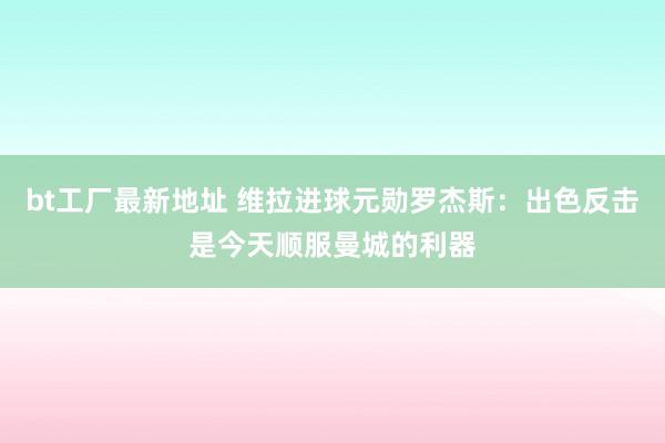 bt工厂最新地址 维拉进球元勋罗杰斯：出色反击是今天顺服曼城的利器