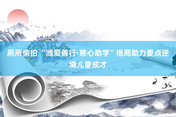 厕所偷拍 “潍爱善行·慈心助学”格局助力要点逆境儿童成才