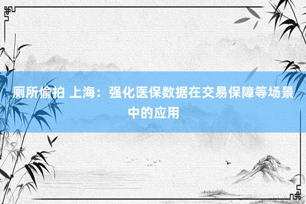 厕所偷拍 上海：强化医保数据在交易保障等场景中的应用