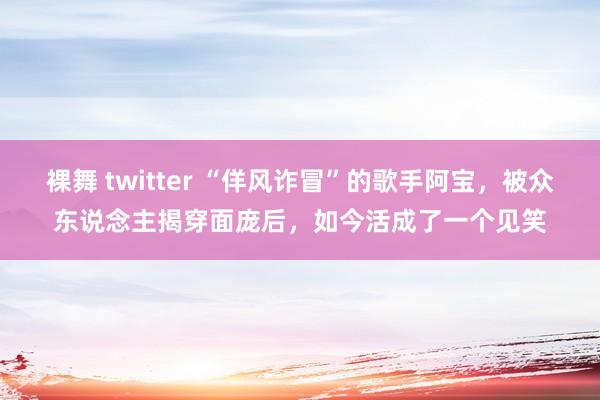 裸舞 twitter “佯风诈冒”的歌手阿宝，被众东说念主揭穿面庞后，如今活成了一个见笑