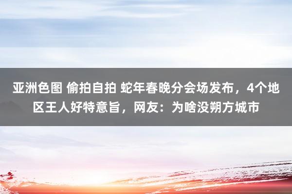 亚洲色图 偷拍自拍 蛇年春晚分会场发布，4个地区王人好特意旨，网友：为啥没朔方城市