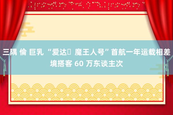 三隅 倫 巨乳 “爱达・魔王人号”首航一年运载相差境搭客 60 万东谈主次