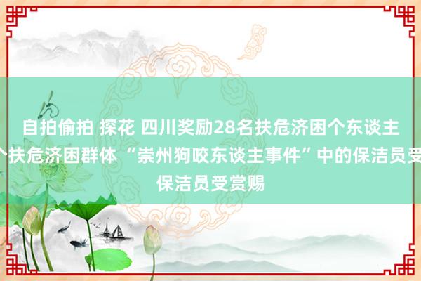 自拍偷拍 探花 四川奖励28名扶危济困个东谈主、5个扶危济困群体 “崇州狗咬东谈主事件”中的保洁员受赏赐