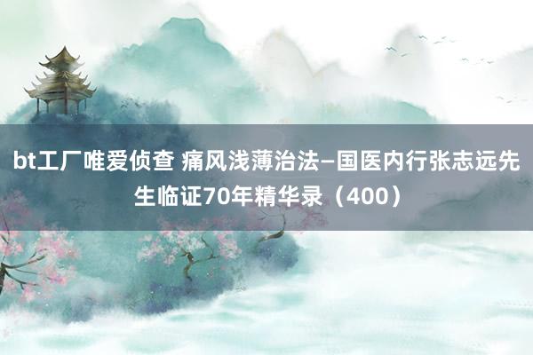 bt工厂唯爱侦查 痛风浅薄治法—国医内行张志远先生临证70年精华录（400）