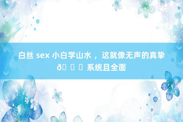 白丝 sex 小白学山水 ，这就像无声的真挚👇系统且全面