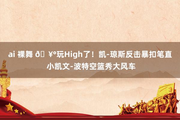 ai 裸舞 🥰玩High了！凯-琼斯反击暴扣笔直 小凯文-波特空篮秀大风车