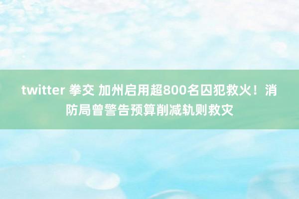 twitter 拳交 加州启用超800名囚犯救火！消防局曾警告预算削减轨则救灾