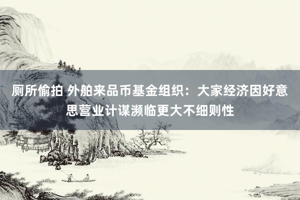 厕所偷拍 外舶来品币基金组织：大家经济因好意思营业计谋濒临更大不细则性