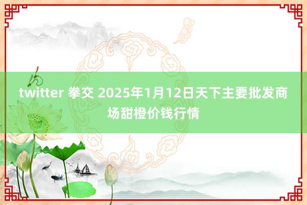 twitter 拳交 2025年1月12日天下主要批发商场甜橙价钱行情