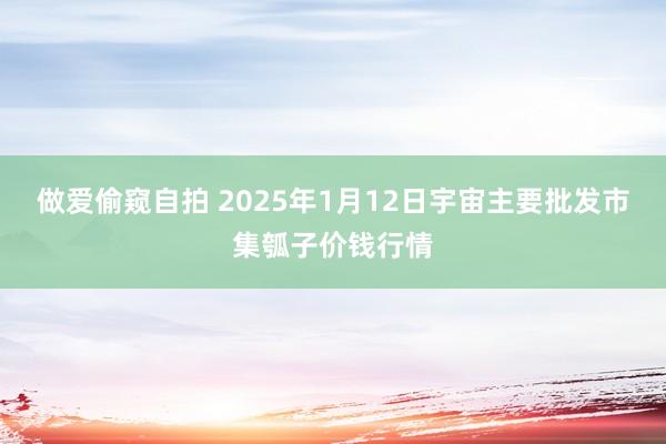 做爱偷窥自拍 2025年1月12日宇宙主要批发市集瓠子价钱行情