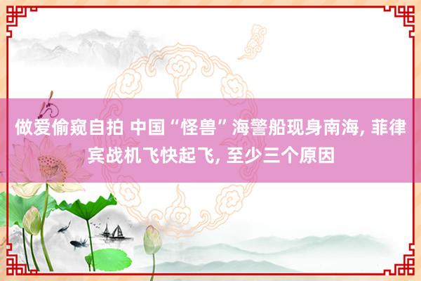 做爱偷窥自拍 中国“怪兽”海警船现身南海， 菲律宾战机飞快起飞， 至少三个原因