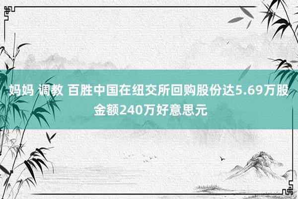 妈妈 调教 百胜中国在纽交所回购股份达5.69万股 金额240万好意思元