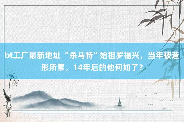 bt工厂最新地址 “杀马特”始祖罗福兴，当年被造形所累，14年后的他何如了？