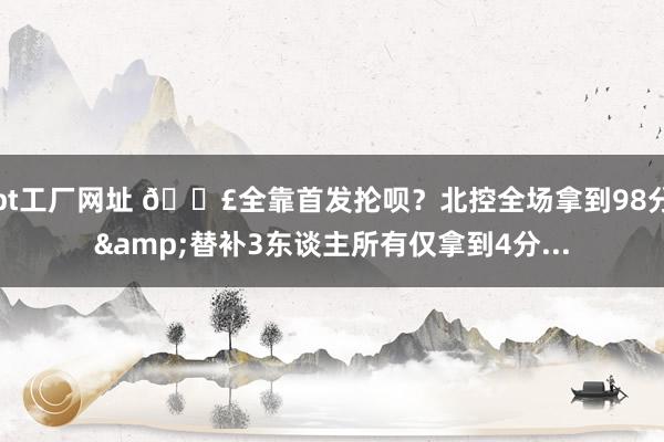 bt工厂网址 😣全靠首发抡呗？北控全场拿到98分&替补3东谈主所有仅拿到4分...