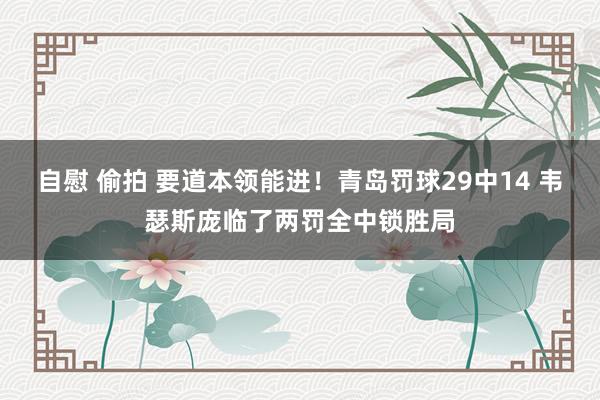 自慰 偷拍 要道本领能进！青岛罚球29中14 韦瑟斯庞临了两罚全中锁胜局