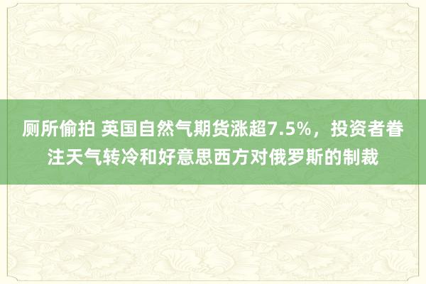 厕所偷拍 英国自然气期货涨超7.5%，投资者眷注天气转冷和好意思西方对俄罗斯的制裁