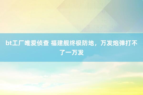 bt工厂唯爱侦查 福建舰终极防地，万发炮弹打不了一万发